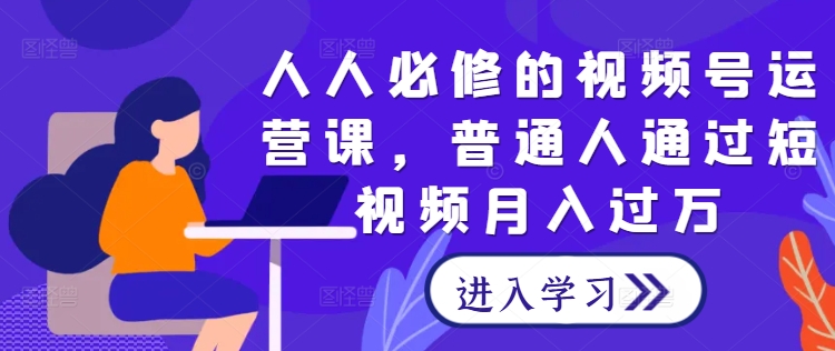 人人必修：视频号运营秘籍，助力普通人通过短视频月入过万