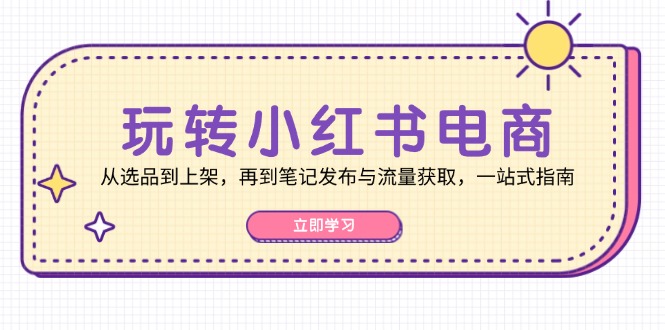 玩转小红书电商：从选品到上架，再到笔记发布与流量获取，一站式指南-衍希素材