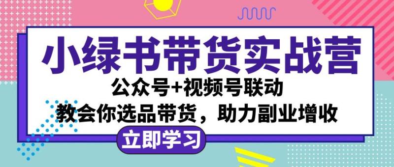 小绿书AI带货实战营：公众号+视频号联动，教会你选品带货，助力副业增收-衍希素材