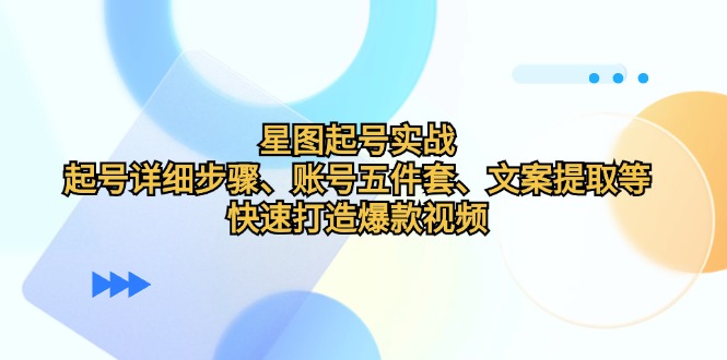 星图起号实战：起号详细步骤、账号五件套、文案提取等，快速打造爆款视频-衍希素材