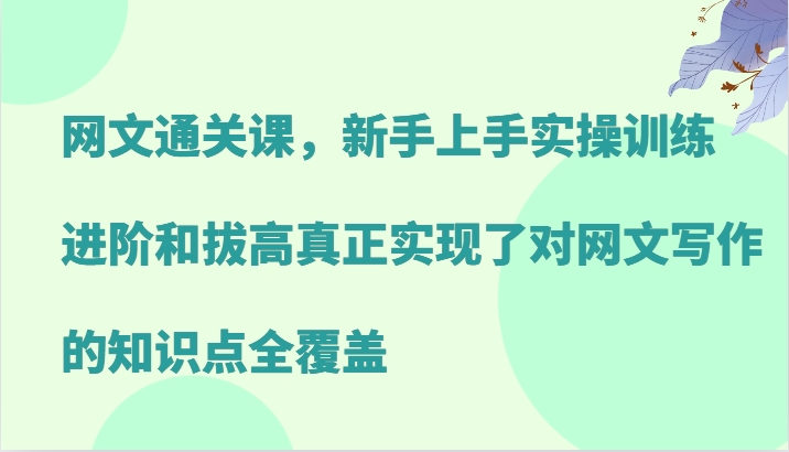 网文通关课，新手上手实操训练，进阶和拔高真正实现了对网文写作的知识点全覆盖-衍希素材