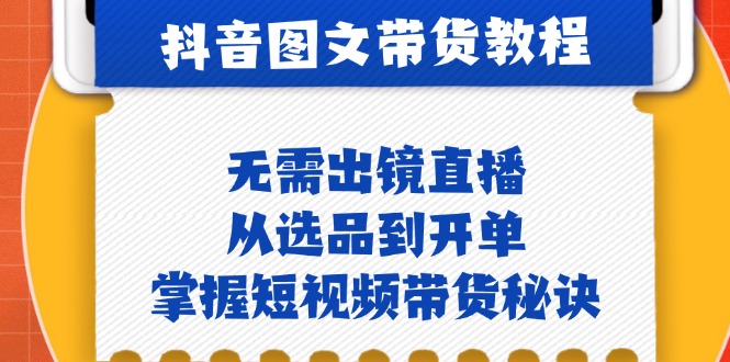 抖音图文&带货实操：无需出镜直播，从选品到开单，掌握短视频带货秘诀-衍希素材