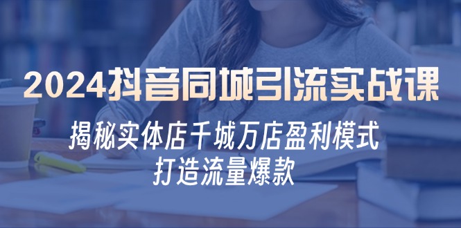 2024抖音同城引流实战课：揭秘实体店千城万店盈利模式，打造流量爆款-衍希素材