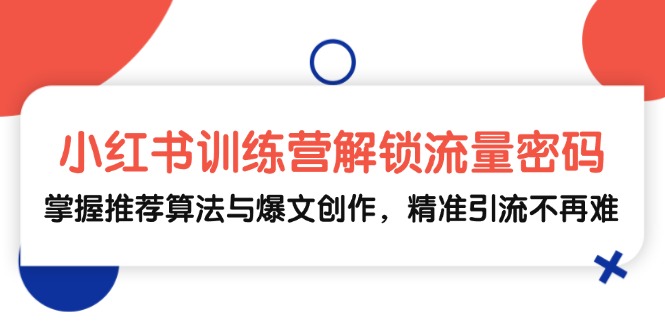 小红书训练营解锁流量密码，掌握推荐算法与爆文创作，精准引流不再难-衍希素材