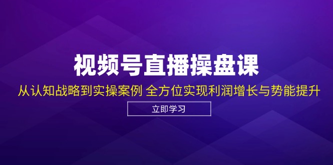 视频号直播操盘课，从认知战略到实操案例 全方位实现利润增长与势能提升-衍希素材