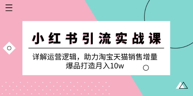 小红书引流实战课：详解运营逻辑，助力淘宝天猫销售增量，爆品打造月入10w-衍希素材