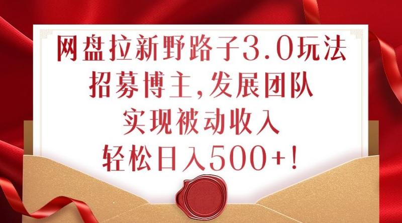 网盘拉新野路子3.0玩法，招募博主，发展团队，实现被动收入，轻松日入500+【揭秘】-衍希素材