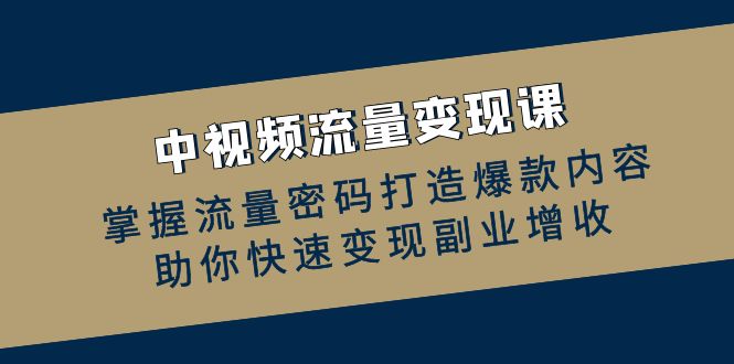 中视频流量变现课：掌握流量密码打造爆款内容，助你快速变现副业增收-衍希素材