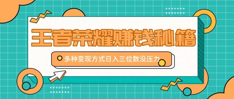王者荣耀赚钱秘籍，多种变现方式，日入三位数没压力【附送资料】-衍希素材