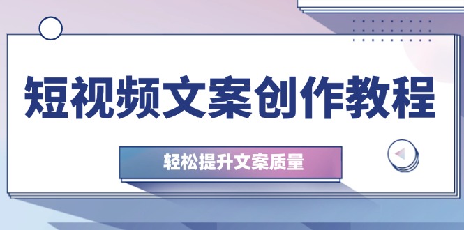 短视频文案创作教程：从钉子思维到实操结构整改，轻松提升文案质量-衍希素材