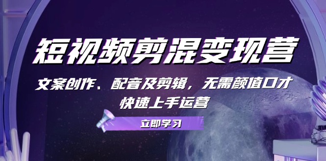 短视频剪混变现营：文案创作、配音及剪辑，无需颜值口才，快速上手运营-衍希素材