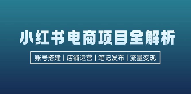 小红书电商项目全解析，包括账号搭建、店铺运营、笔记发布 实现流量变现-衍希素材