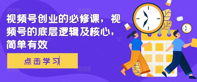 视频号创业的必修课，视频号的底层逻辑及核心，简单有效-衍希素材
