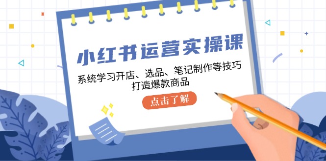 小红书运营实操课，系统学习开店、选品、笔记制作等技巧，打造爆款商品-衍希素材