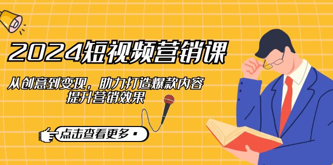 2024短视频-营销课：从创意到变现，助力打造爆款内容，提升营销效果-衍希素材