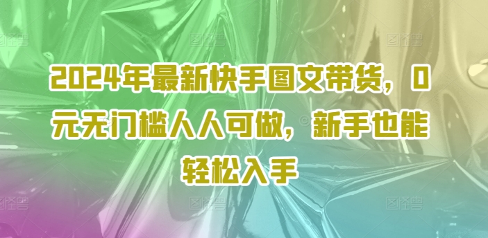 2024年最新快手图文带货课程，无无门槛人人可做，小白也能轻松入手-衍希素材