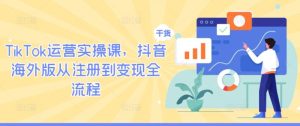 TIKTOK运营实操课,抖音海外版从注册到变现全流程-衍希素材