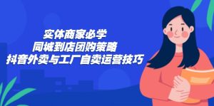 实体商家必学：同城到店团购策略：抖音外卖与工厂自卖运营技巧-衍希素材