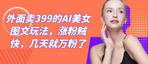 外面卖399的AI美女图文玩法,涨粉贼快,几天就万粉了-衍希素材