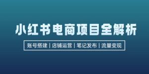 小红书电商项目全解析,包括账号搭建、店铺运营、笔记发布 实现流量变现-衍希素材