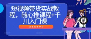 短视频带货实战教程,随心推课程+千川入门课-衍希素材