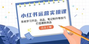 小红书运营实操课,系统学习开店、选品、笔记制作等技巧,打造爆款商品-衍希素材