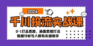 千川投流实战课:0-1打品思路,涵盖思维打法、数据分析与人群包实操教学-衍希素材